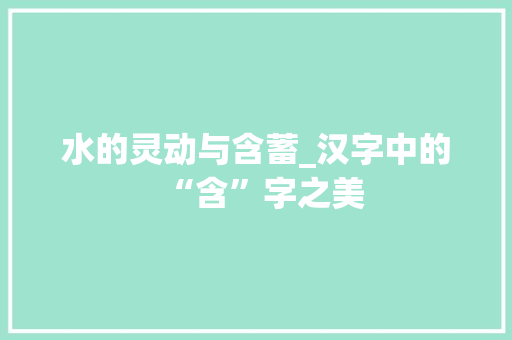 水的灵动与含蓄_汉字中的“含”字之美