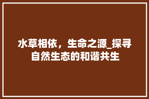 水草相依，生命之源_探寻自然生态的和谐共生
