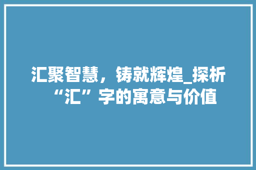 汇聚智慧，铸就辉煌_探析“汇”字的寓意与价值