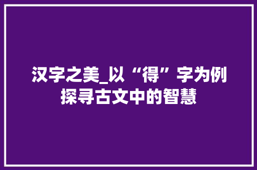 汉字之美_以“得”字为例探寻古文中的智慧