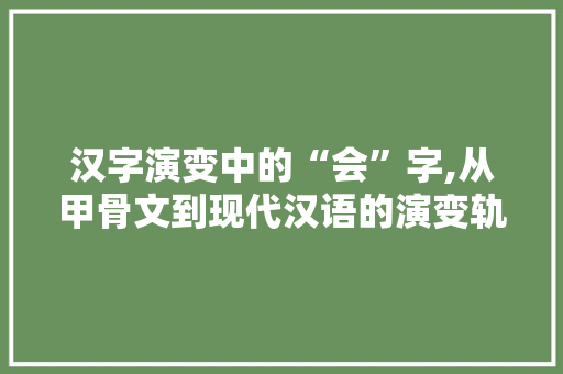 汉字演变中的“会”字,从甲骨文到现代汉语的演变轨迹