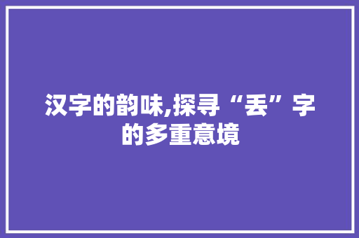 汉字的韵味,探寻“丢”字的多重意境