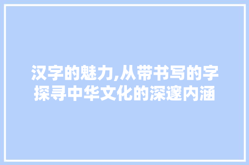汉字的魅力,从带书写的字探寻中华文化的深邃内涵