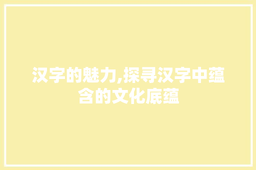 汉字的魅力,探寻汉字中蕴含的文化底蕴