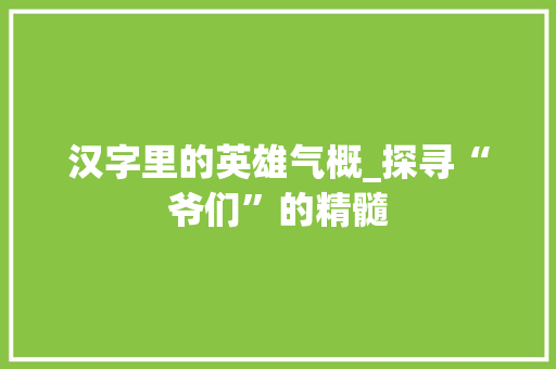 汉字里的英雄气概_探寻“爷们”的精髓