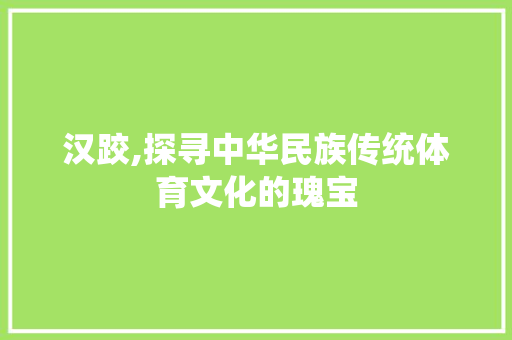 汉跤,探寻中华民族传统体育文化的瑰宝