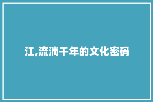 江,流淌千年的文化密码