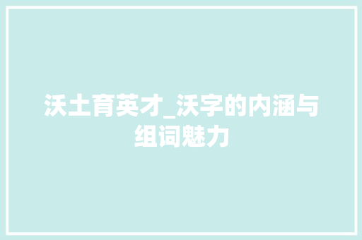 沃土育英才_沃字的内涵与组词魅力
