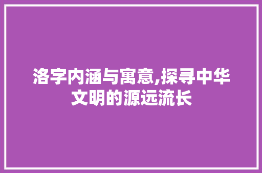 洛字内涵与寓意,探寻中华文明的源远流长