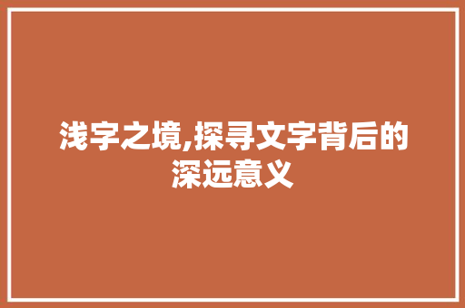 浅字之境,探寻文字背后的深远意义