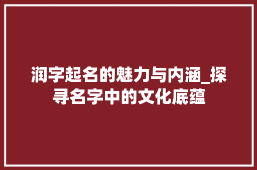 润字起名的魅力与内涵_探寻名字中的文化底蕴