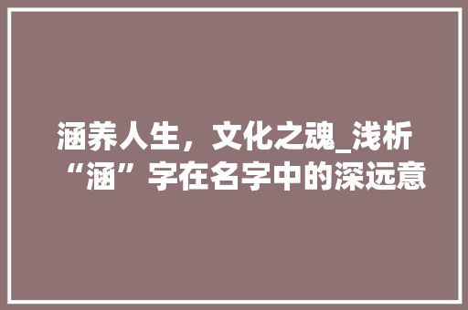 涵养人生，文化之魂_浅析“涵”字在名字中的深远意义 社交媒体