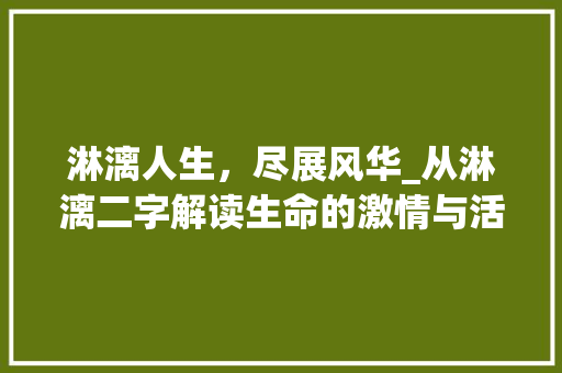淋漓人生，尽展风华_从淋漓二字解读生命的激情与活力
