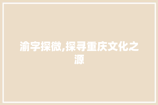 渝字探微,探寻重庆文化之源