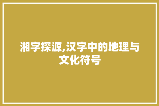 湘字探源,汉字中的地理与文化符号