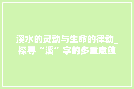 溪水的灵动与生命的律动_探寻“溪”字的多重意蕴