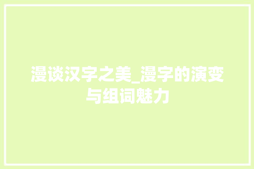 漫谈汉字之美_漫字的演变与组词魅力