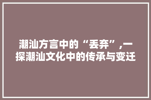 潮汕方言中的“丢弃”,一探潮汕文化中的传承与变迁