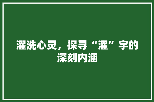 濯洗心灵，探寻“濯”字的深刻内涵