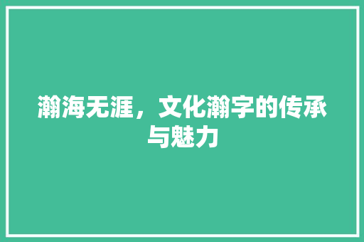 瀚海无涯，文化瀚字的传承与魅力