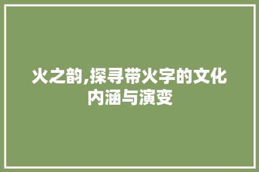 火之韵,探寻带火字的文化内涵与演变