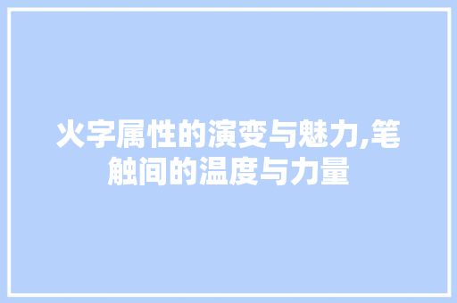 火字属性的演变与魅力,笔触间的温度与力量 应用文