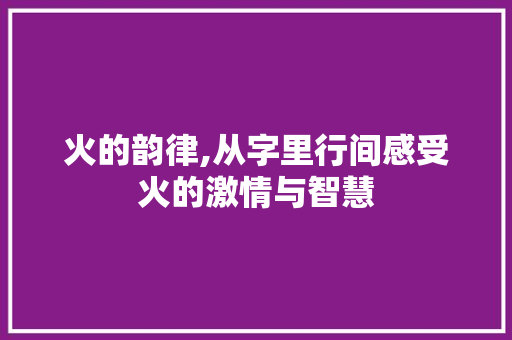 火的韵律,从字里行间感受火的激情与智慧