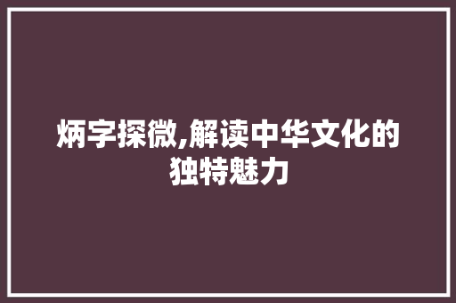 炳字探微,解读中华文化的独特魅力