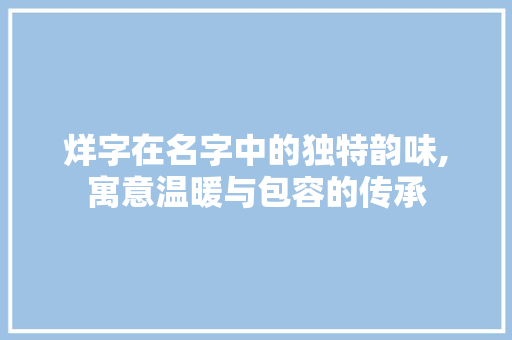 烊字在名字中的独特韵味,寓意温暖与包容的传承