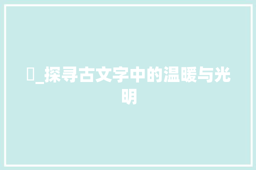 焃_探寻古文字中的温暖与光明