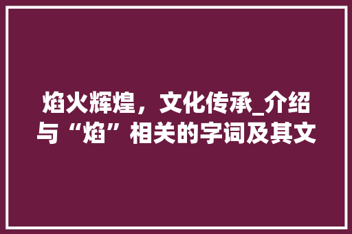 焰火辉煌，文化传承_介绍与“焰”相关的字词及其文化内涵