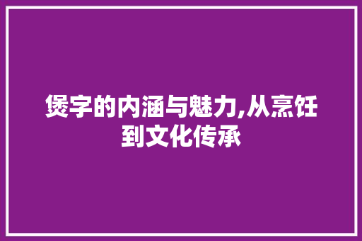 煲字的内涵与魅力,从烹饪到文化传承