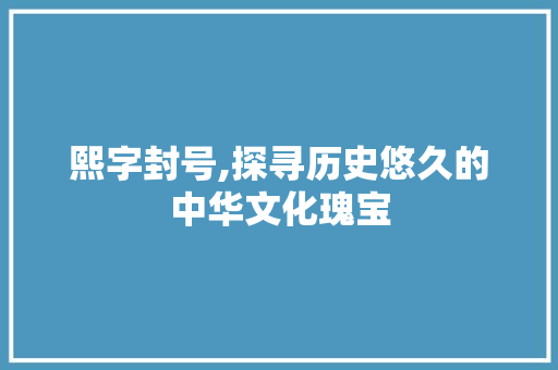 熙字封号,探寻历史悠久的中华文化瑰宝 社交媒体
