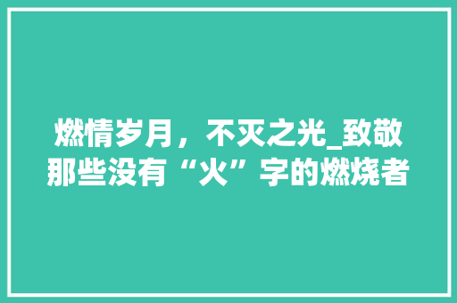 燃情岁月，不灭之光_致敬那些没有“火”字的燃烧者 诗词体裁