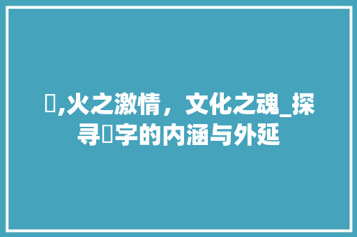 燳,火之激情，文化之魂_探寻燳字的内涵与外延