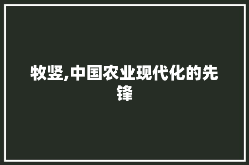 牧竖,中国农业现代化的先锋