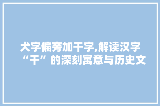 犬字偏旁加干字,解读汉字“干”的深刻寓意与历史文化