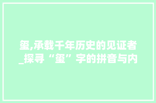 玺,承载千年历史的见证者_探寻“玺”字的拼音与内涵