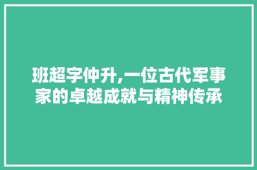 班超字仲升,一位古代军事家的卓越成就与精神传承