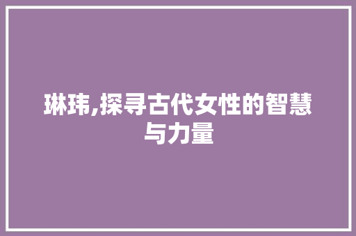 琳玮,探寻古代女性的智慧与力量 诗词应用