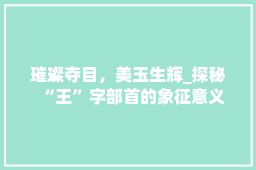 璀璨夺目，美玉生辉_探秘“王”字部首的象征意义