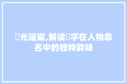 璠光璀璨,解读璠字在人物命名中的独特韵味