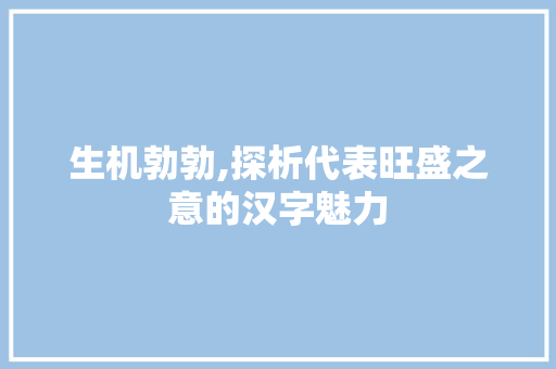 生机勃勃,探析代表旺盛之意的汉字魅力