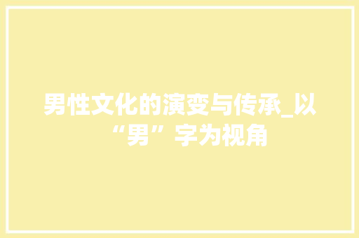 男性文化的演变与传承_以“男”字为视角