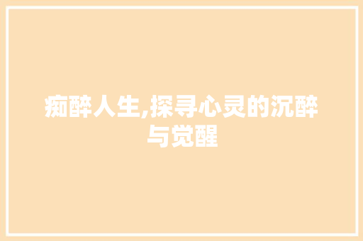 痴醉人生,探寻心灵的沉醉与觉醒