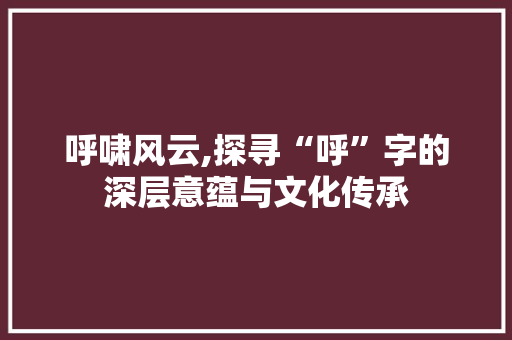 呼啸风云,探寻“呼”字的深层意蕴与文化传承
