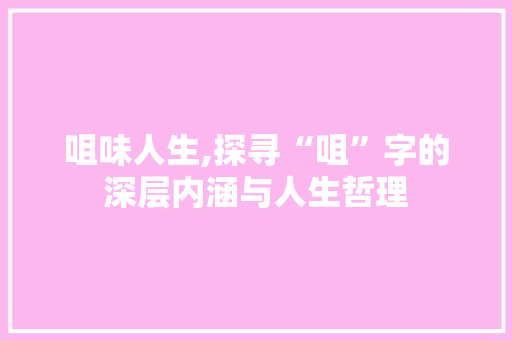 咀味人生,探寻“咀”字的深层内涵与人生哲理