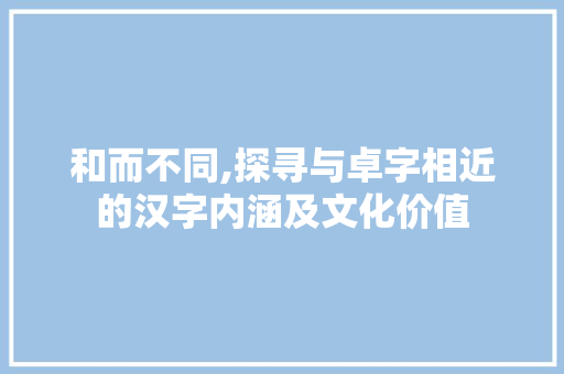 和而不同,探寻与卓字相近的汉字内涵及文化价值