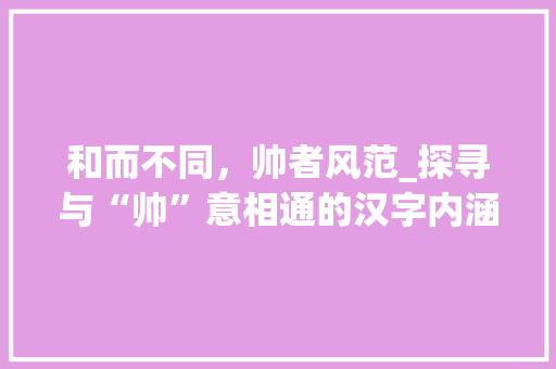 和而不同，帅者风范_探寻与“帅”意相通的汉字内涵