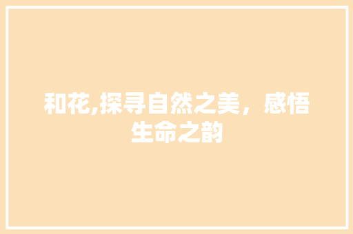 和花,探寻自然之美，感悟生命之韵